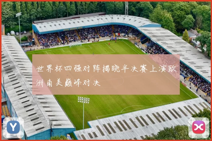 世界杯四强对阵揭晓半决赛上演欧洲南美巅峰对决