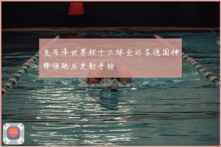 克洛泽世界杯十三球全记录德国神锋领跑历史射手榜