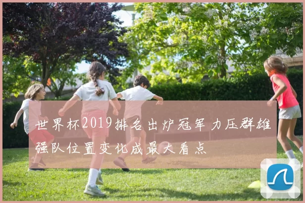 世界杯2019排名出炉冠军力压群雄强队位置变化成最大看点