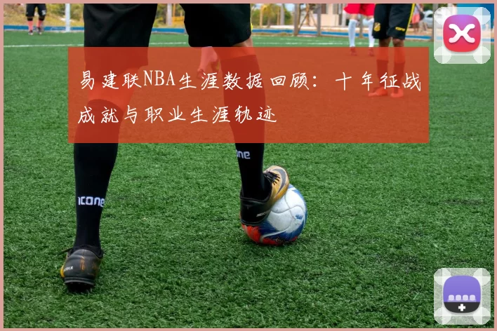 易建联NBA生涯数据回顾：十年征战成就与职业生涯轨迹