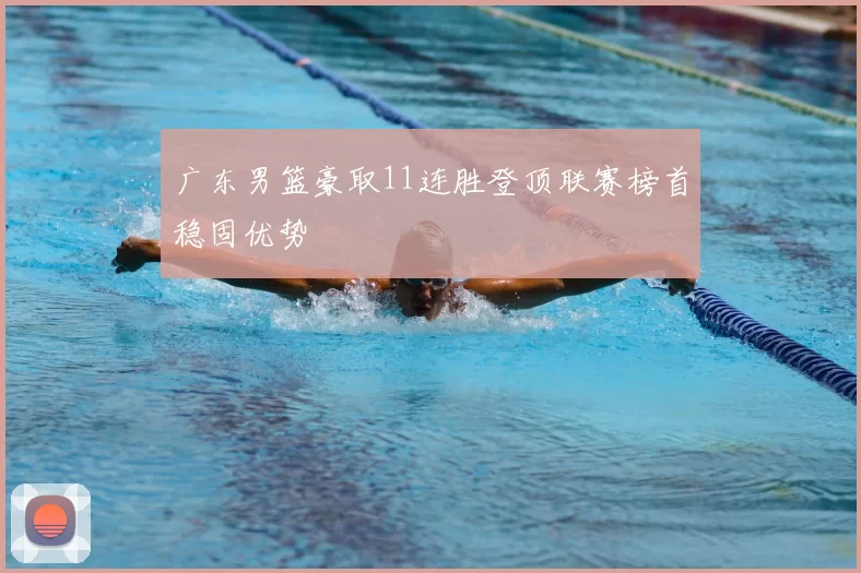 广东男篮豪取11连胜登顶联赛榜首稳固优势