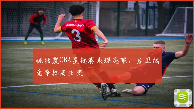 祝铭震CBA星锐赛表现亮眼，后卫线竞争格局生变