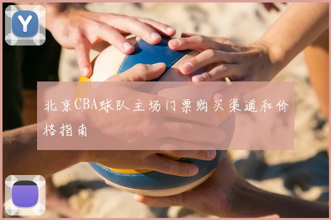 北京CBA球队主场门票购买渠道和价格指南