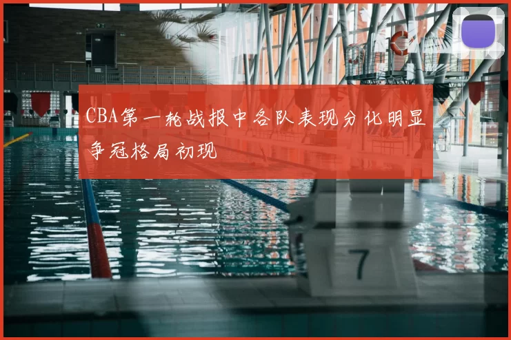 CBA第一轮战报中各队表现分化明显争冠格局初现