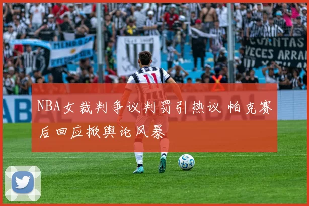 NBA女裁判争议判罚引热议 帕克赛后回应掀舆论风暴