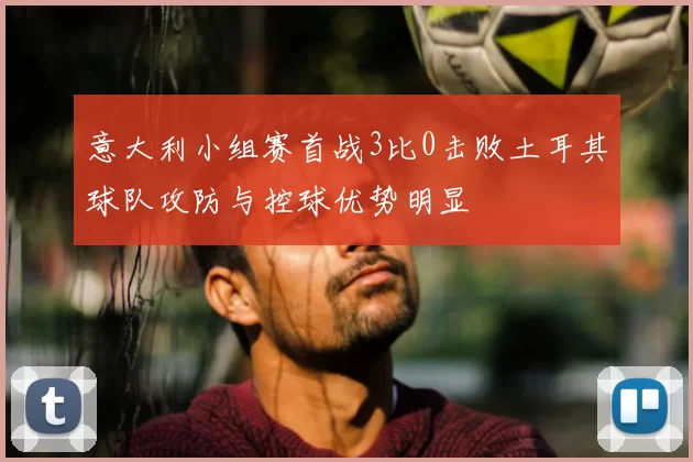 意大利小组赛首战3比0击败土耳其球队攻防与控球优势明显