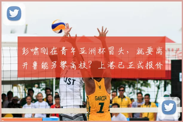 彭啸刚在青年亚洲杯冒头,就要离开鲁能另攀高枝?上港已正式报价