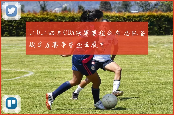 二0二四年CBA联赛赛程公布 各队备战季后赛争夺全面展开