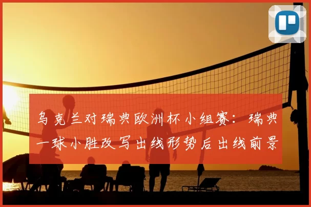 乌克兰对瑞典欧洲杯小组赛：瑞典一球小胜改写出线形势后出线前景受考验