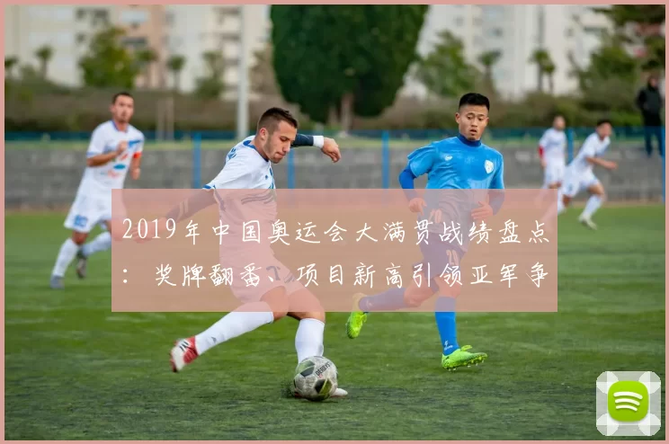 2019年中国奥运会大满贯战绩盘点：奖牌翻番、项目新高引领亚军争夺