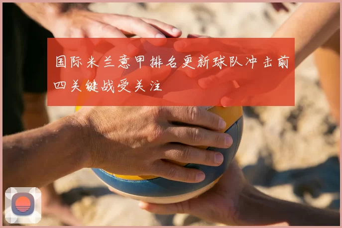 国际米兰意甲排名更新球队冲击前四关键战受关注