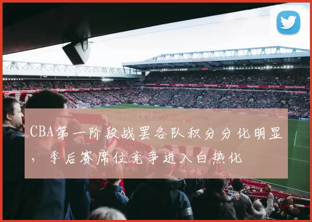 CBA第一阶段战罢各队积分分化明显,季后赛席位竞争进入白热化