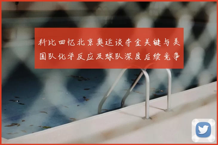 科比回忆北京奥运谈夺金关键与美国队化学反应及球队深度后续竞争力