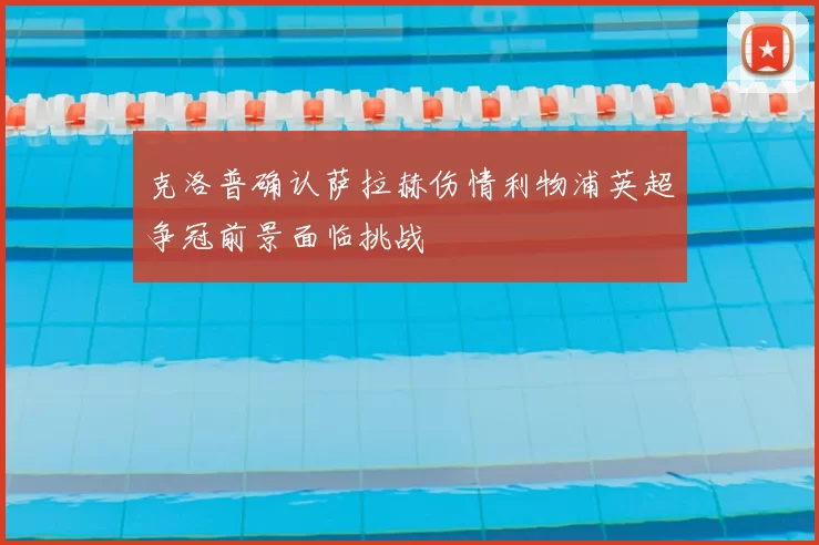 克洛普确认萨拉赫伤情利物浦英超争冠前景面临挑战