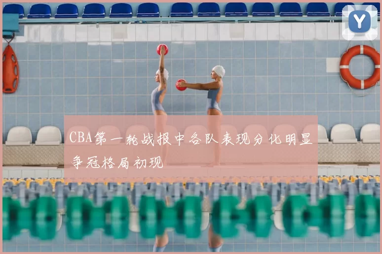 CBA第一轮战报中各队表现分化明显争冠格局初现