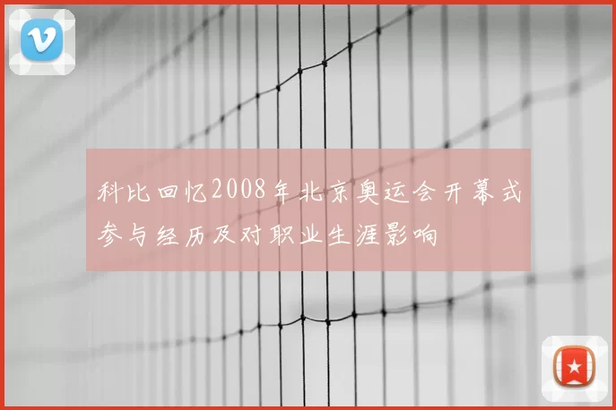 科比回忆2008年北京奥运会开幕式参与经历及对职业生涯影响