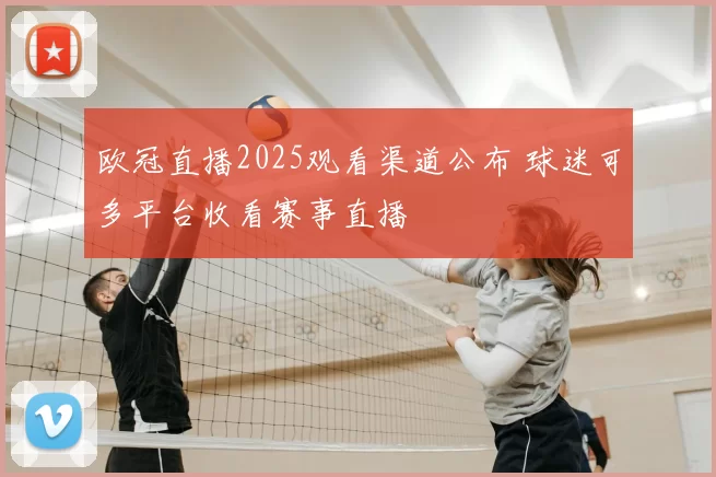 欧冠直播2025观看渠道公布 球迷可多平台收看赛事直播