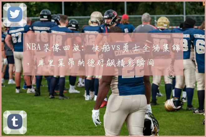 NBA录像回放:快船vs勇士全场集锦,库里莱昂纳德对飙精彩瞬间