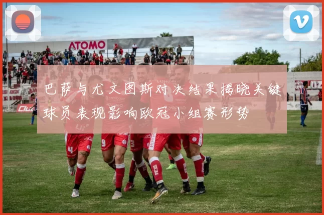 巴萨与尤文图斯对决结果揭晓关键球员表现影响欧冠小组赛形势