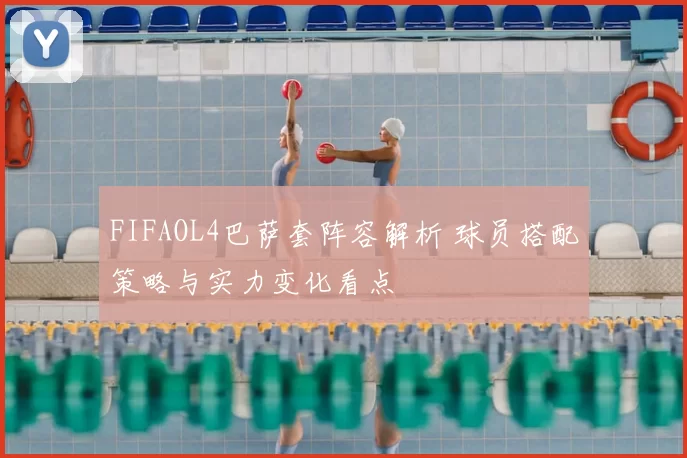 FIFAOL4巴萨套阵容解析 球员搭配策略与实力变化看点