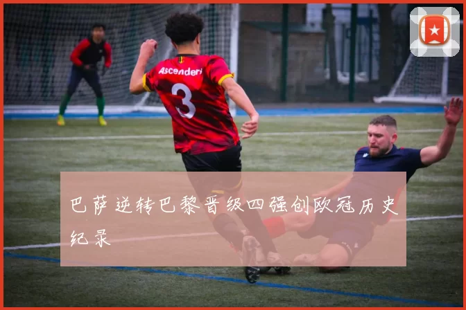 巴萨逆转巴黎晋级四强创欧冠历史纪录