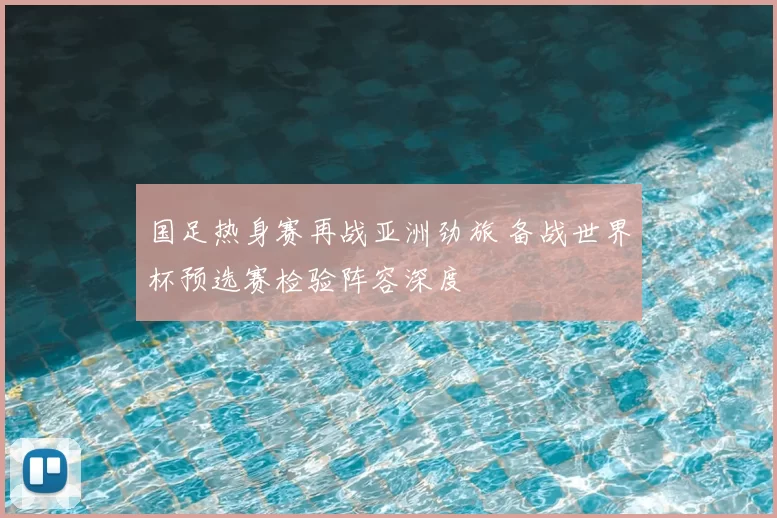 国足热身赛再战亚洲劲旅 备战世界杯预选赛检验阵容深度