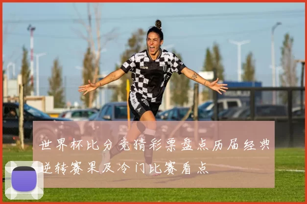 世界杯比分竞猜彩票盘点历届经典逆转赛果及冷门比赛看点